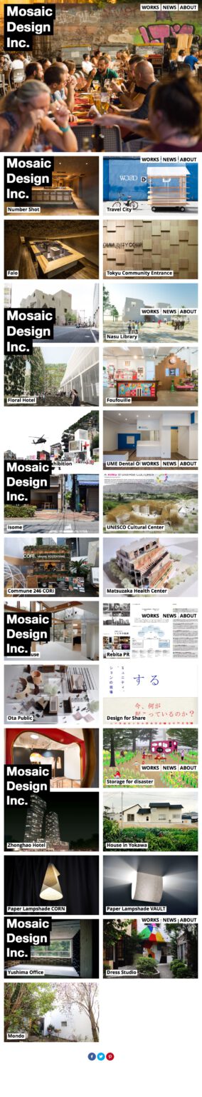 mosaicdesign.jp (株式会社モザイクデザインは、東京を中心に、世界で活動するデザインオフィスです。建築設計・インテリアデザインを中心に、グラフィックデザインからアーバンデザインまで、幅広く手がけています。住宅設計・店舗インテリア・飲食店・オフィス内装及びブランディング・商業施設・ホテル・リノベーション・医療施設・文化・教育・公共施設など様々な業態のデザイン・リサーチに取り組む他、屋台の設計や広場・街路のデザイン、銭湯など古い建築物の保存再生、現代都市においてより注目されている新しいことにも柔軟に取り組んでいます。Mosaic Design Inc. is a design firm based on Tokyo to the world. It is the office for mainly Architectural Design and Interior Design but also any scale from graphic design to urban design. Our scope of works will include design and research for Housing, Shop Interior, Restaurants, Office Interior and its re-Branding, Commercial, Hotel, Renovation, Clinics, Educational, Cultural and Public. And also new programs such as designing Food Carts, Street Design, Preservation of the old city, Bath House etc.)